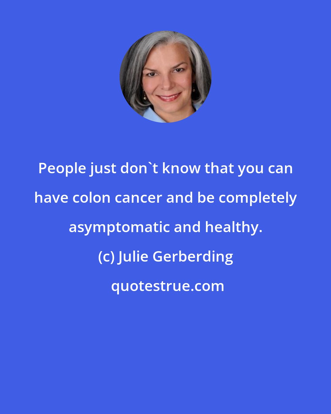 Julie Gerberding: People just don't know that you can have colon cancer and be completely asymptomatic and healthy.
