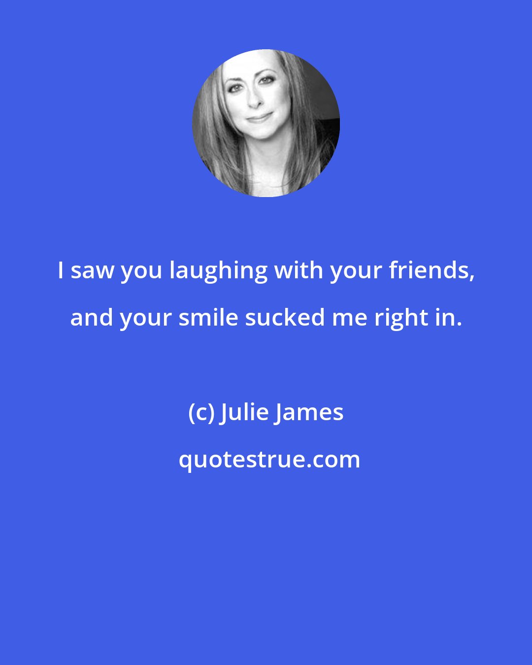 Julie James: I saw you laughing with your friends, and your smile sucked me right in.