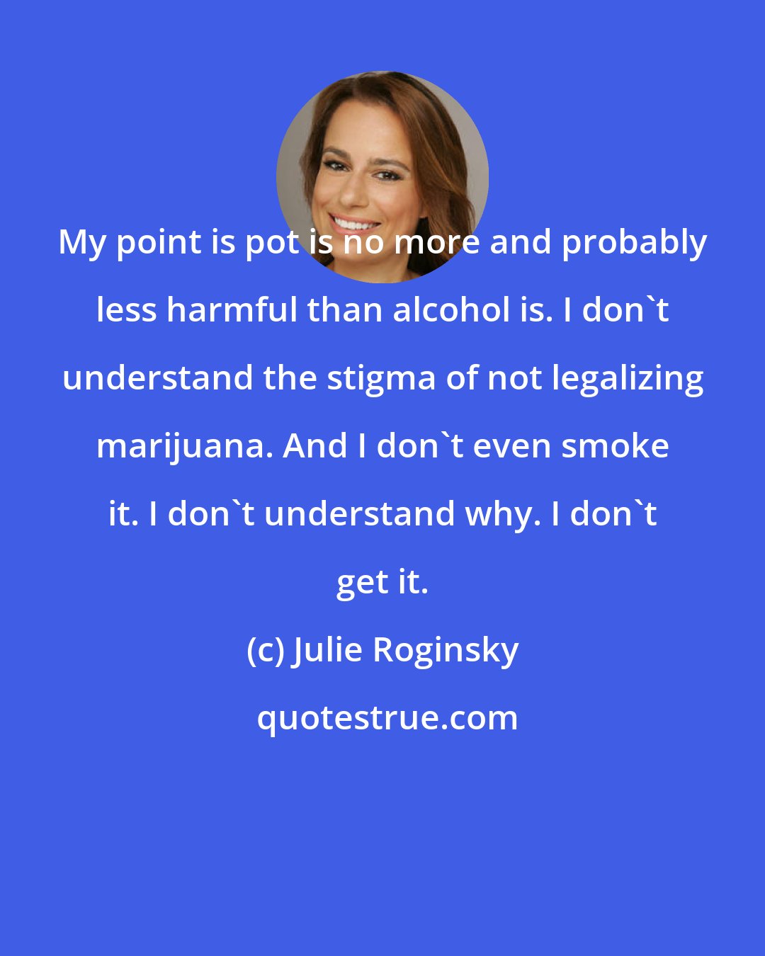Julie Roginsky: My point is pot is no more and probably less harmful than alcohol is. I don't understand the stigma of not legalizing marijuana. And I don't even smoke it. I don't understand why. I don't get it.