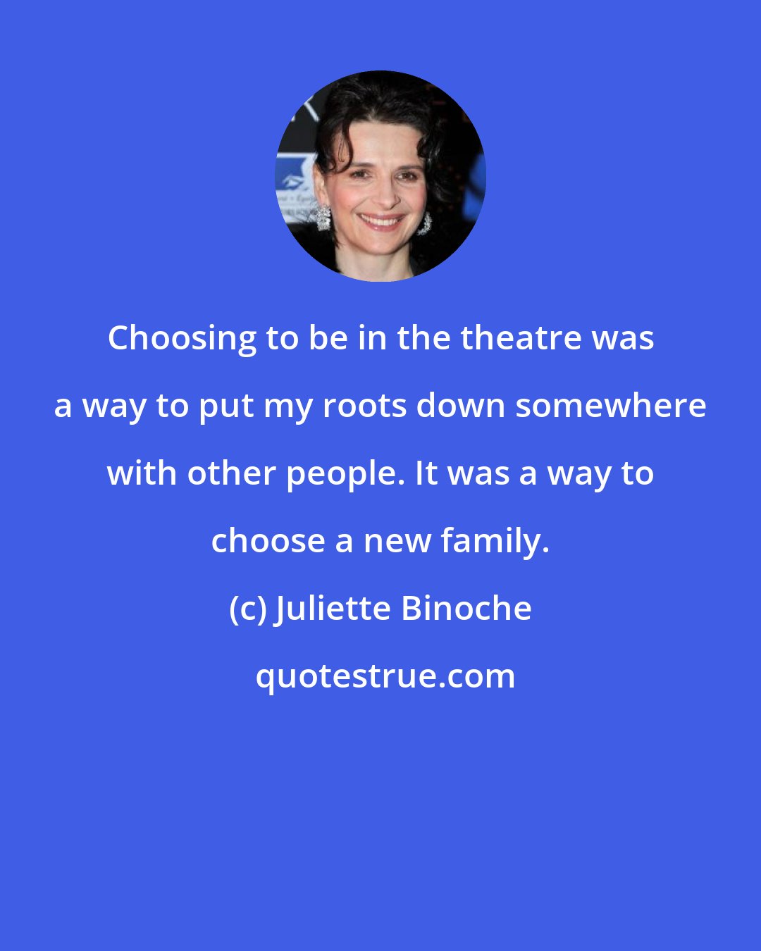 Juliette Binoche: Choosing to be in the theatre was a way to put my roots down somewhere with other people. It was a way to choose a new family.