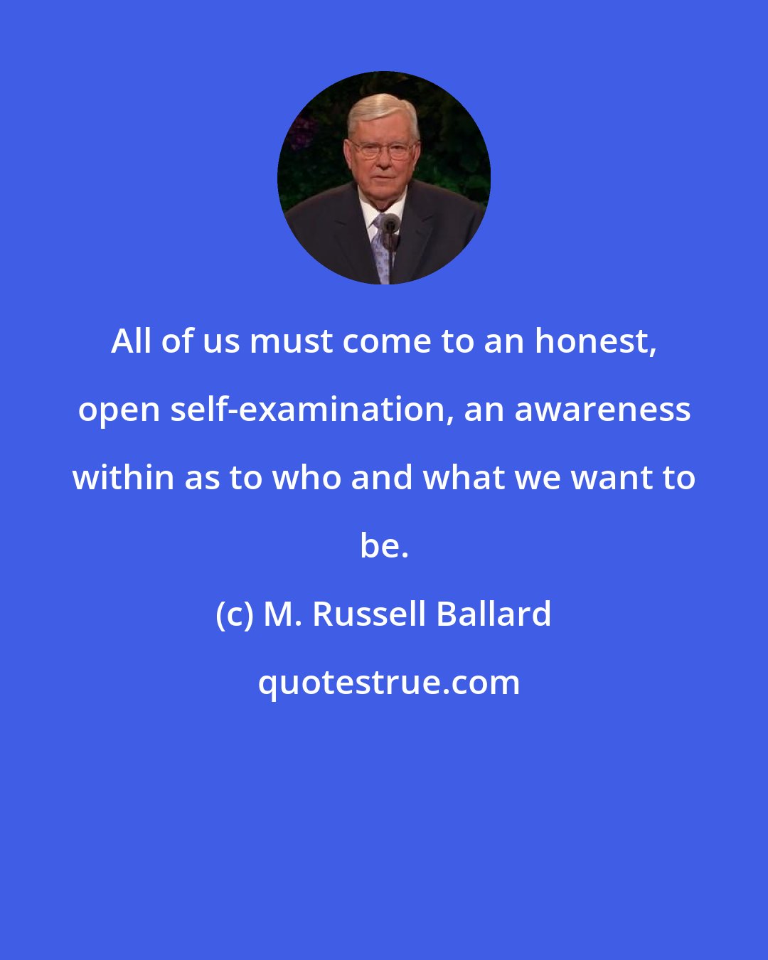 M. Russell Ballard: All of us must come to an honest, open self-examination, an awareness within as to who and what we want to be.