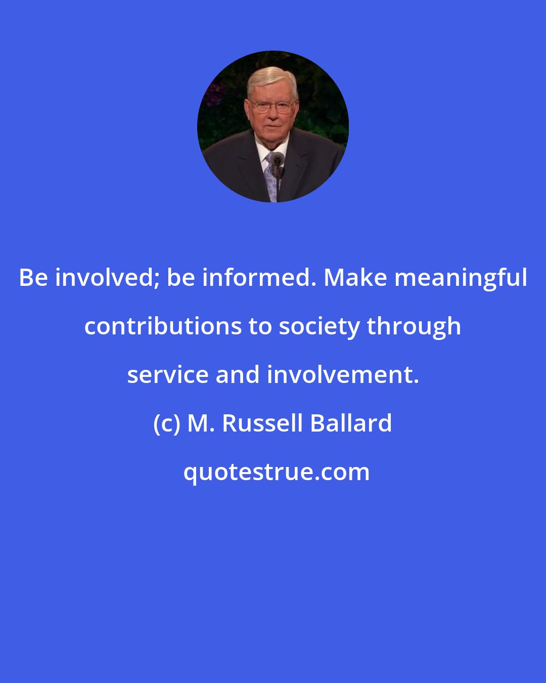 M. Russell Ballard: Be involved; be informed. Make meaningful contributions to society through service and involvement.