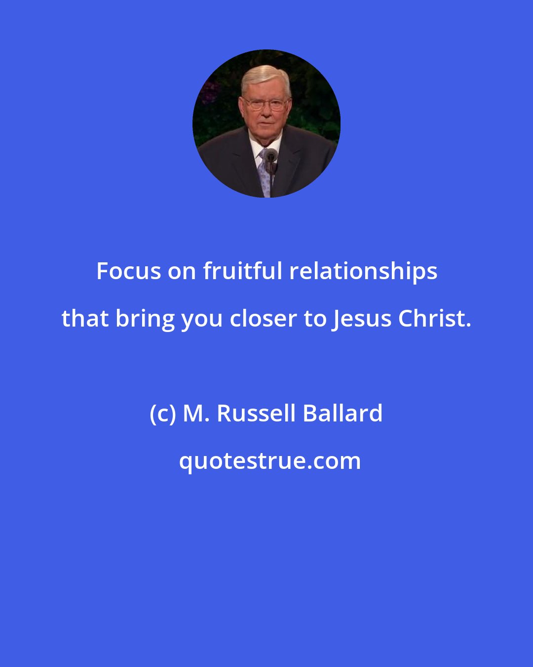 M. Russell Ballard: Focus on fruitful relationships that bring you closer to Jesus Christ.