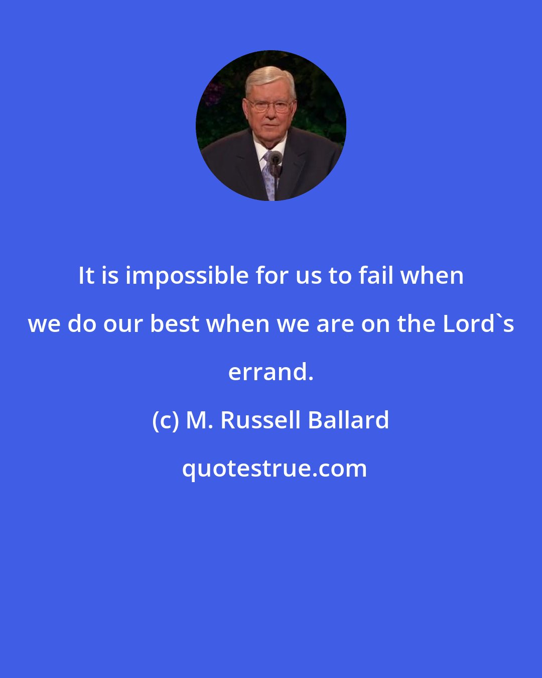 M. Russell Ballard: It is impossible for us to fail when we do our best when we are on the Lord's errand.