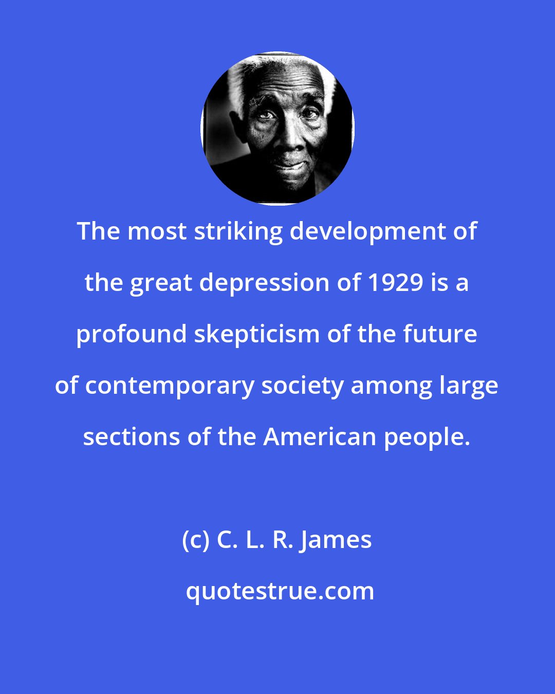 C. L. R. James: The most striking development of the great depression of 1929 is a profound skepticism of the future of contemporary society among large sections of the American people.