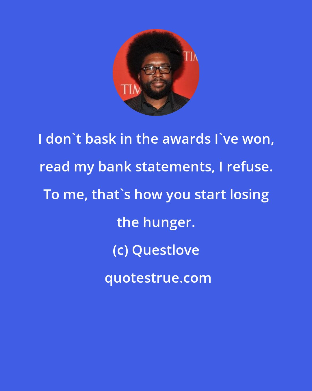 Questlove: I don't bask in the awards I've won, read my bank statements, I refuse. To me, that's how you start losing the hunger.