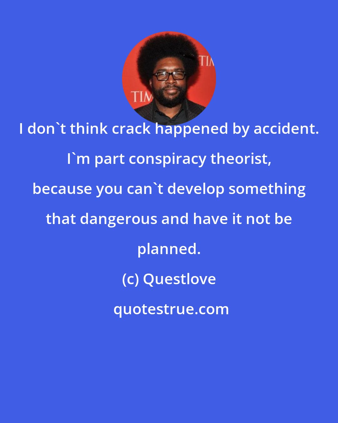 Questlove: I don't think crack happened by accident. I'm part conspiracy theorist, because you can't develop something that dangerous and have it not be planned.
