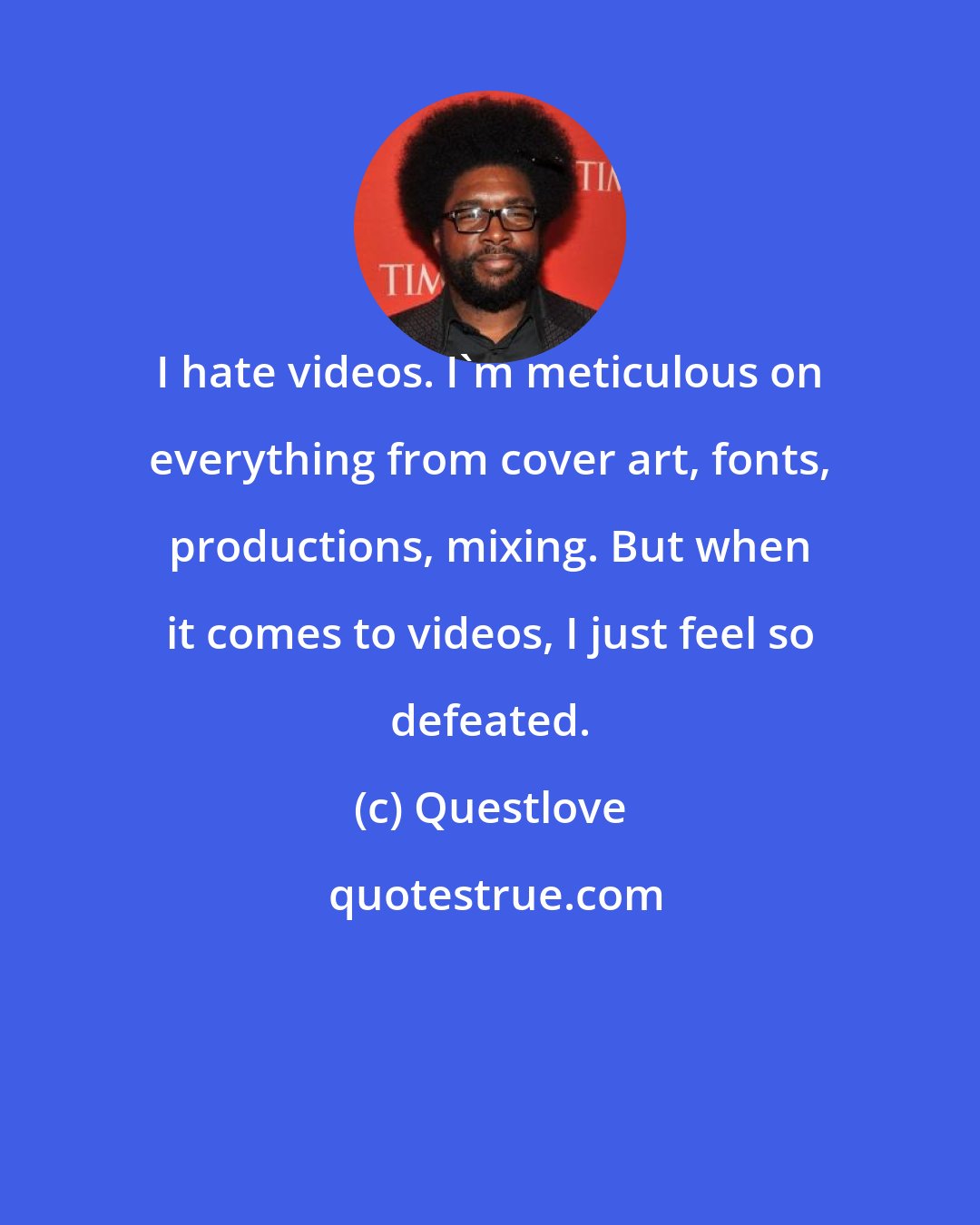 Questlove: I hate videos. I'm meticulous on everything from cover art, fonts, productions, mixing. But when it comes to videos, I just feel so defeated.