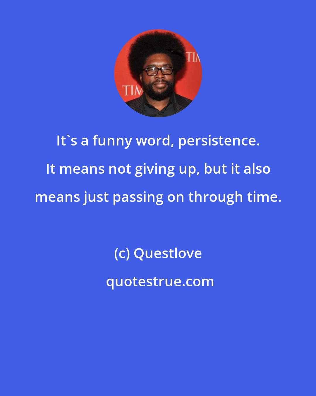 Questlove: It's a funny word, persistence. It means not giving up, but it also means just passing on through time.