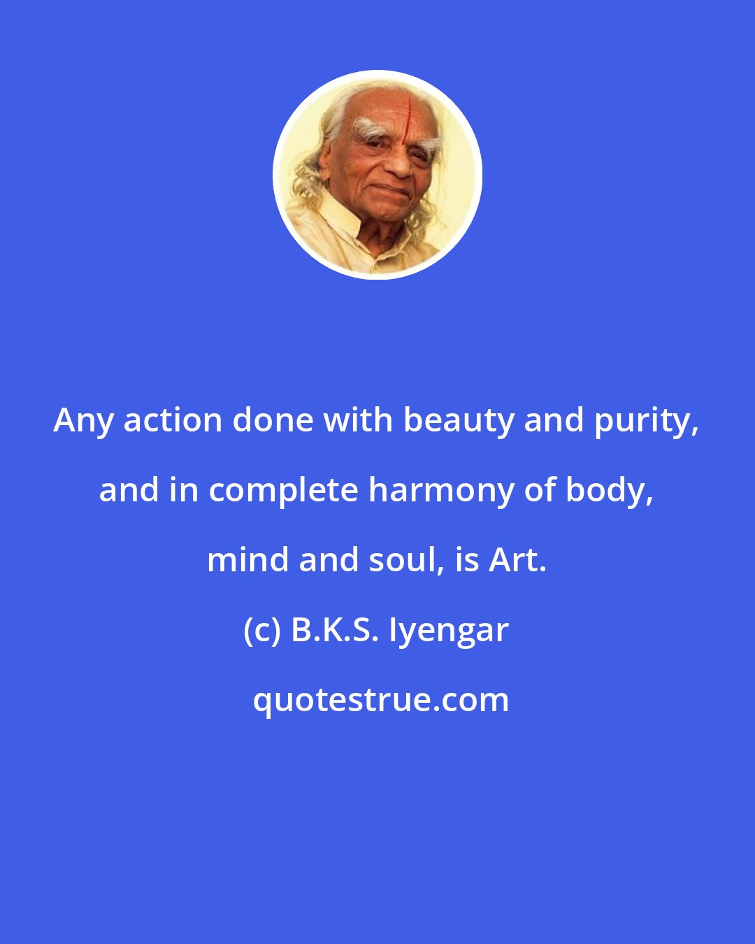B.K.S. Iyengar: Any action done with beauty and purity, and in complete harmony of body, mind and soul, is Art.