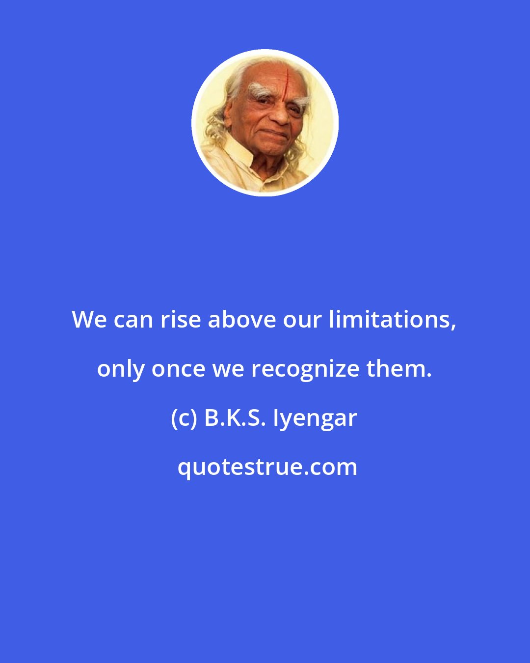 B.K.S. Iyengar: We can rise above our limitations, only once we recognize them.