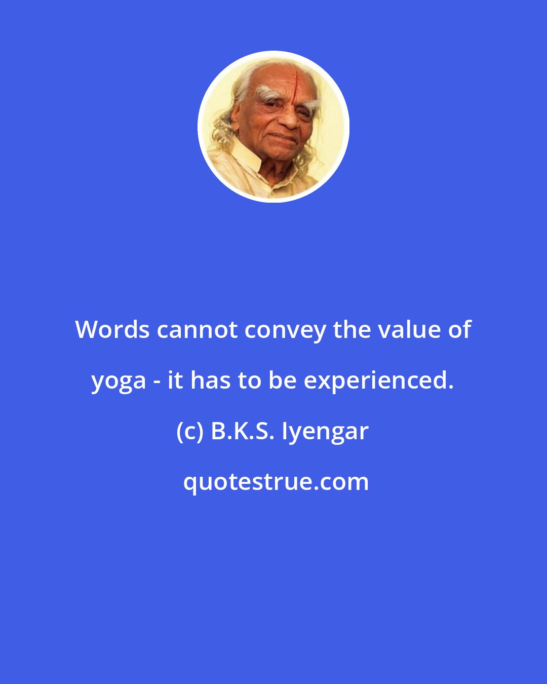 B.K.S. Iyengar: Words cannot convey the value of yoga - it has to be experienced.