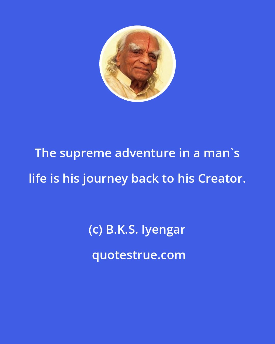 B.K.S. Iyengar: The supreme adventure in a man's life is his journey back to his Creator.
