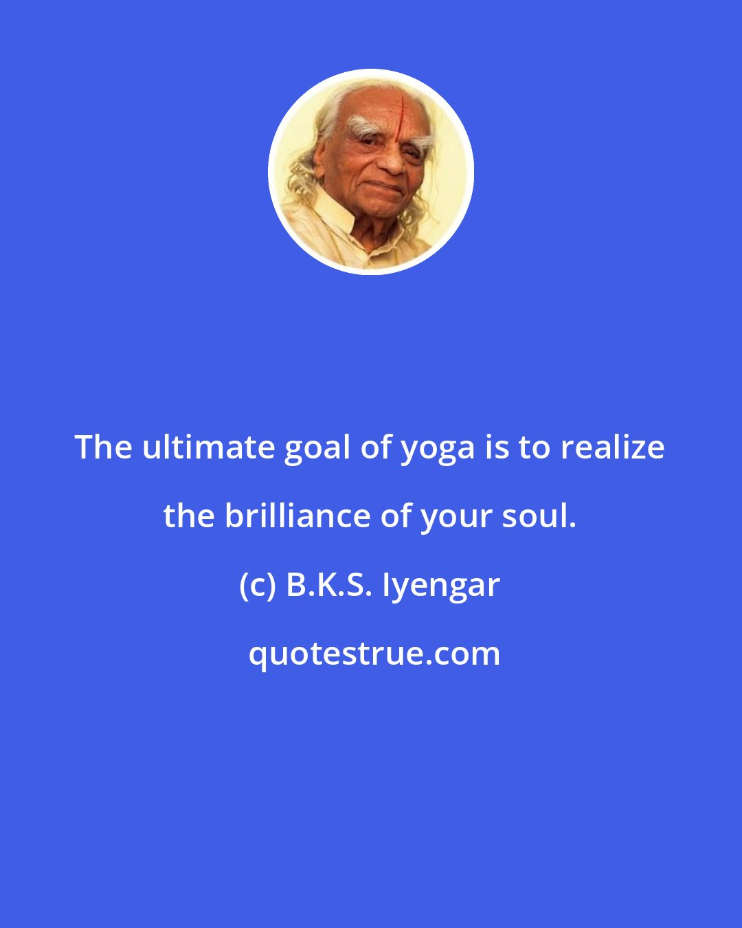 B.K.S. Iyengar: The ultimate goal of yoga is to realize the brilliance of your soul.