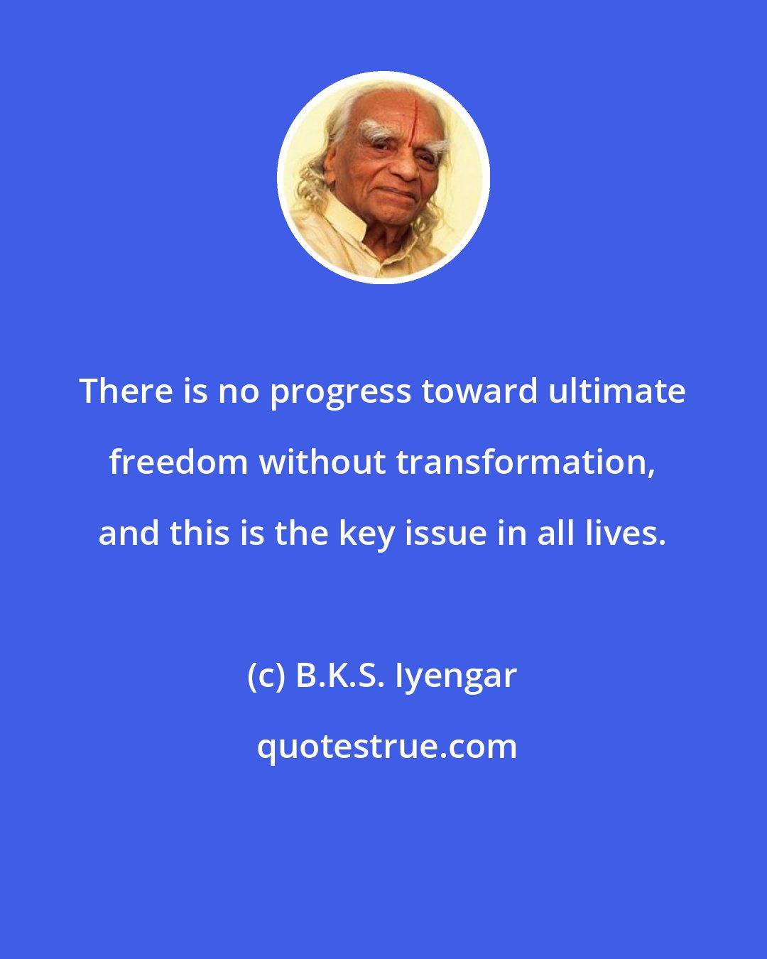 B.K.S. Iyengar: There is no progress toward ultimate freedom without transformation, and this is the key issue in all lives.