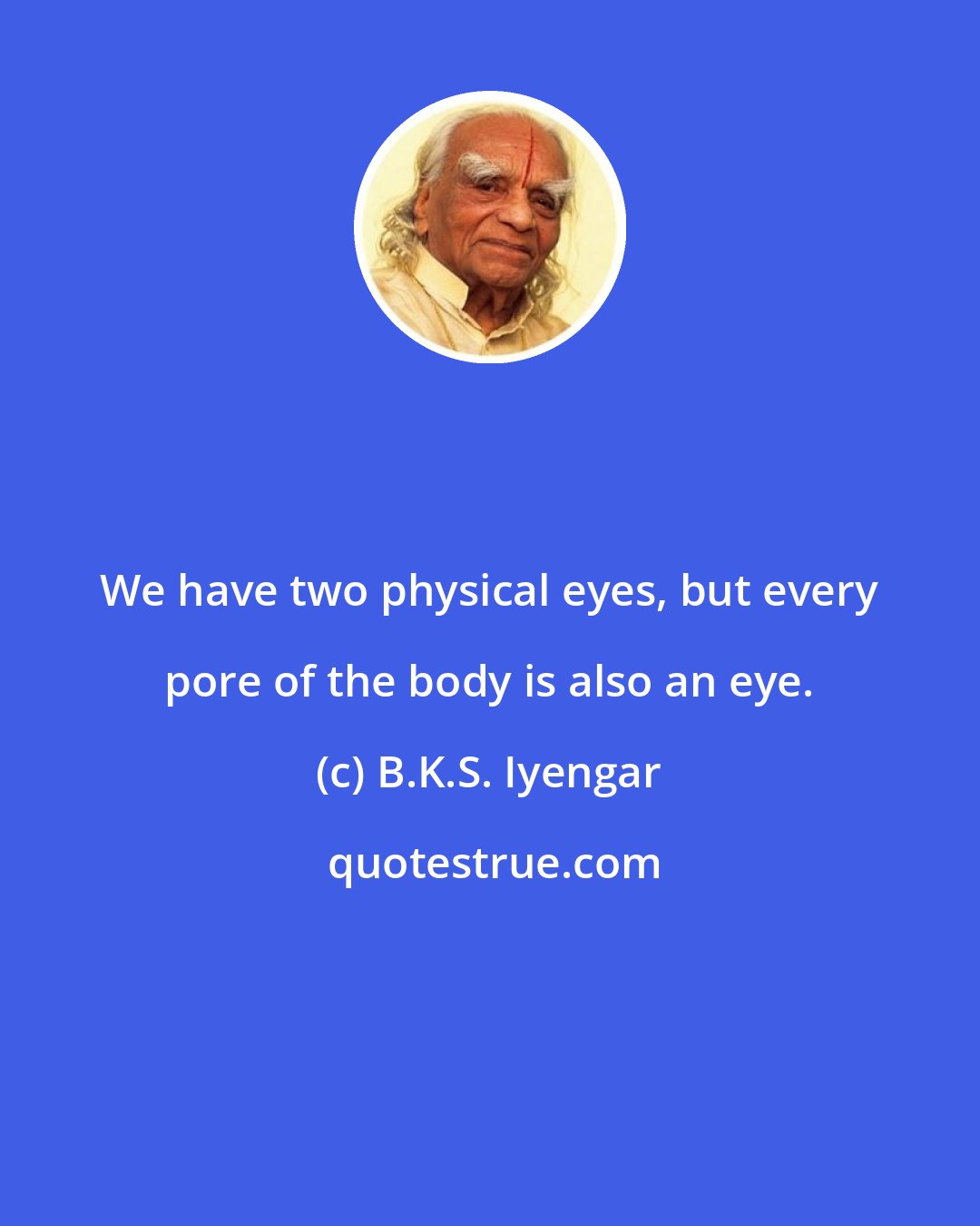 B.K.S. Iyengar: We have two physical eyes, but every pore of the body is also an eye.