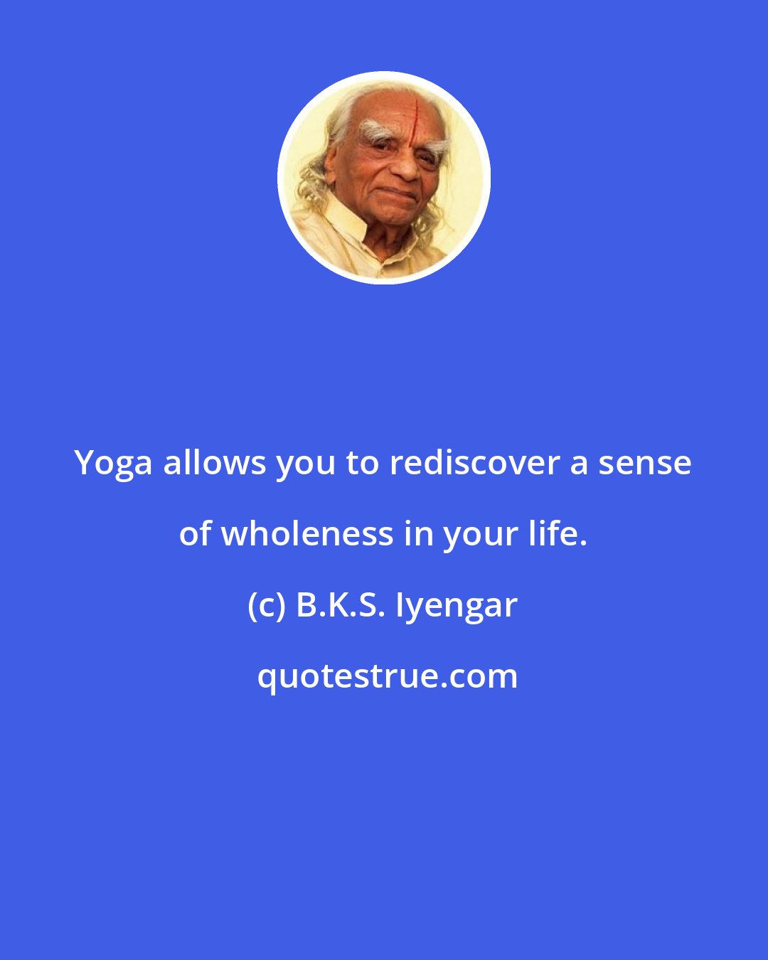 B.K.S. Iyengar: Yoga allows you to rediscover a sense of wholeness in your life.