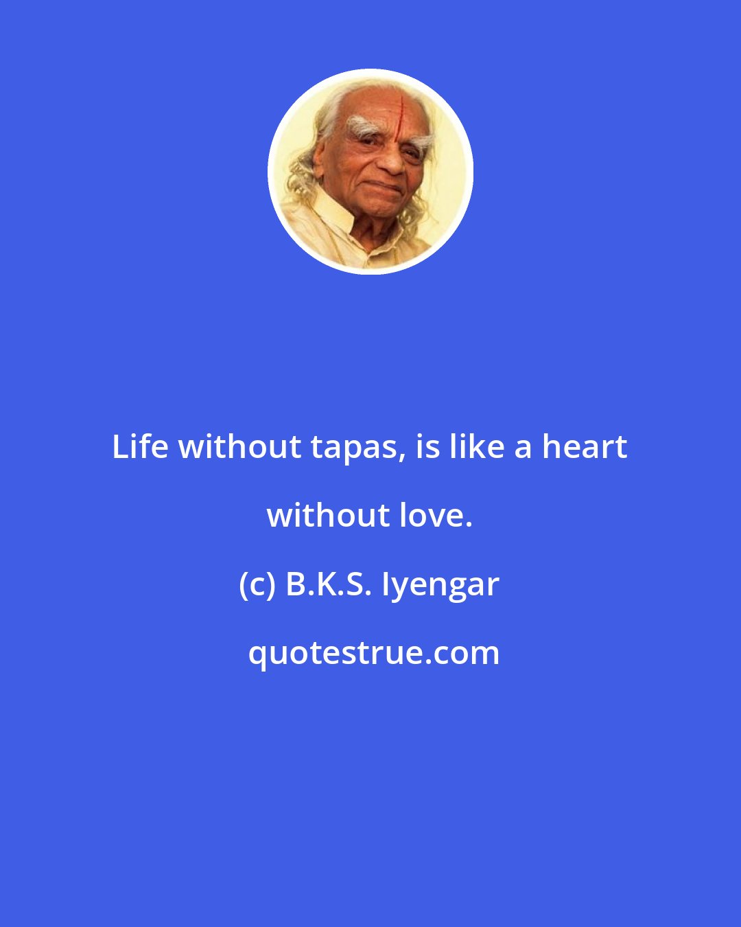 B.K.S. Iyengar: Life without tapas, is like a heart without love.