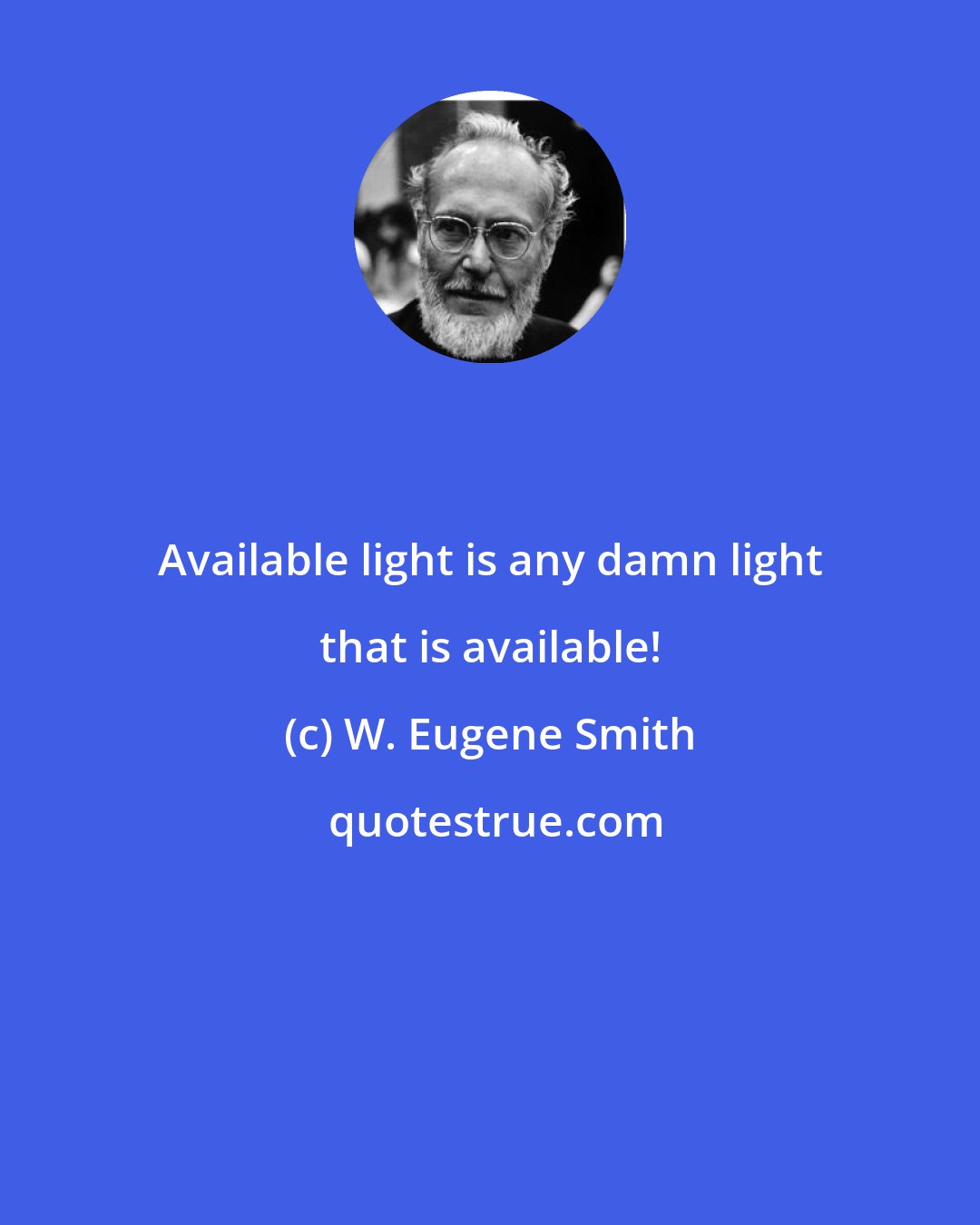 W. Eugene Smith: Available light is any damn light that is available!