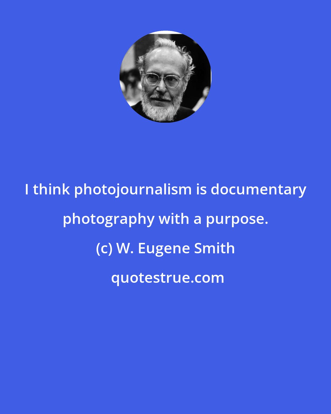 W. Eugene Smith: I think photojournalism is documentary photography with a purpose.