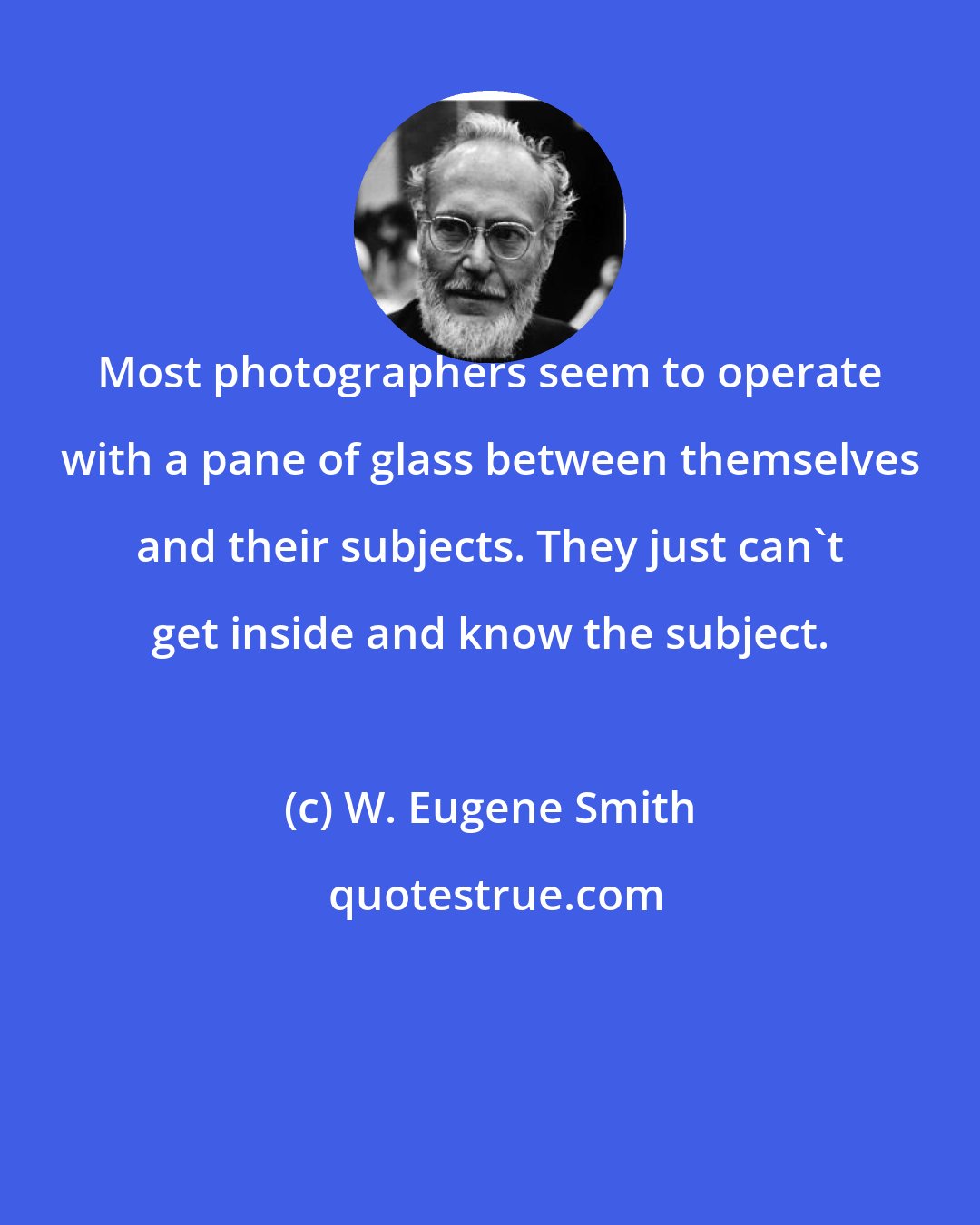 W. Eugene Smith: Most photographers seem to operate with a pane of glass between themselves and their subjects. They just can't get inside and know the subject.