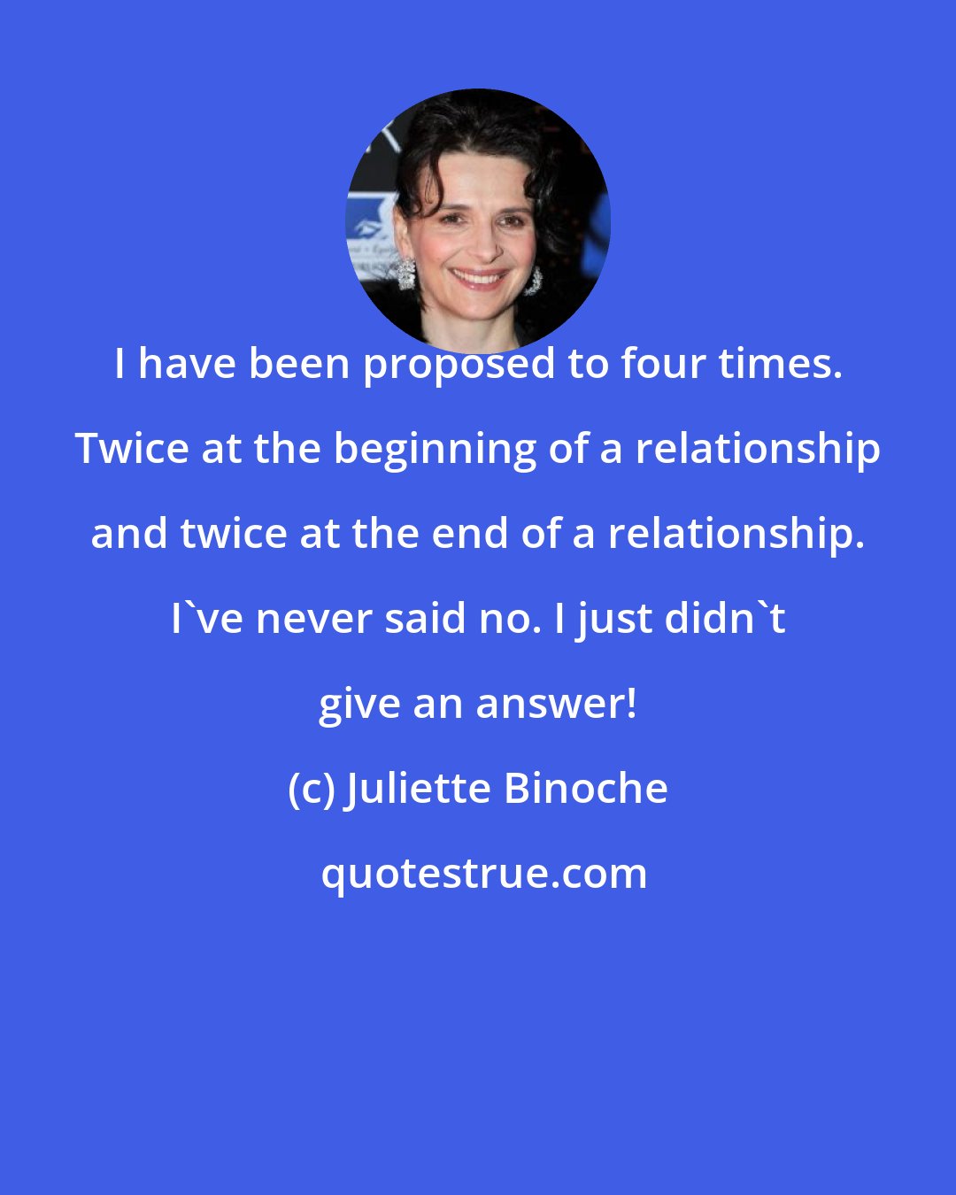 Juliette Binoche: I have been proposed to four times. Twice at the beginning of a relationship and twice at the end of a relationship. I've never said no. I just didn't give an answer!