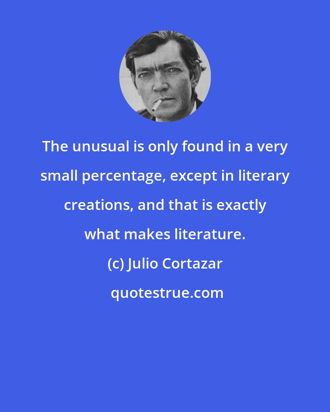 Julio Cortazar: The unusual is only found in a very small percentage, except in literary creations, and that is exactly what makes literature.