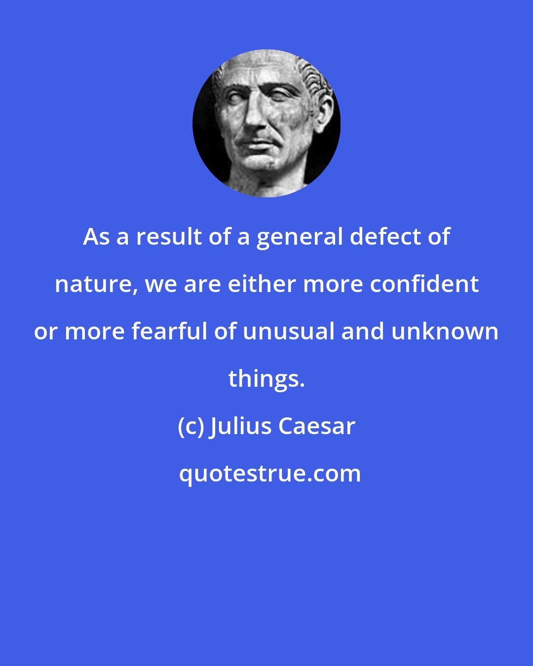 Julius Caesar: As a result of a general defect of nature, we are either more confident or more fearful of unusual and unknown things.