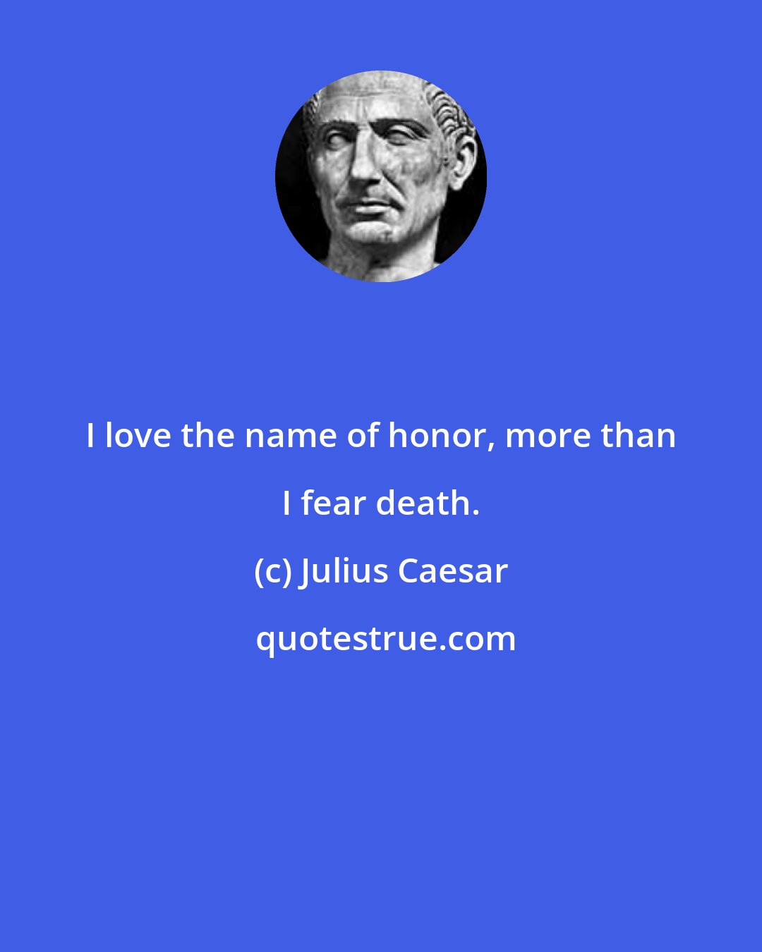 Julius Caesar: I love the name of honor, more than I fear death.