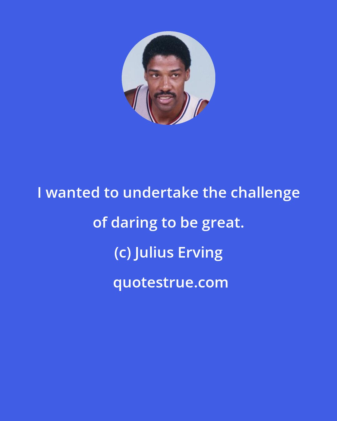 Julius Erving: I wanted to undertake the challenge of daring to be great.
