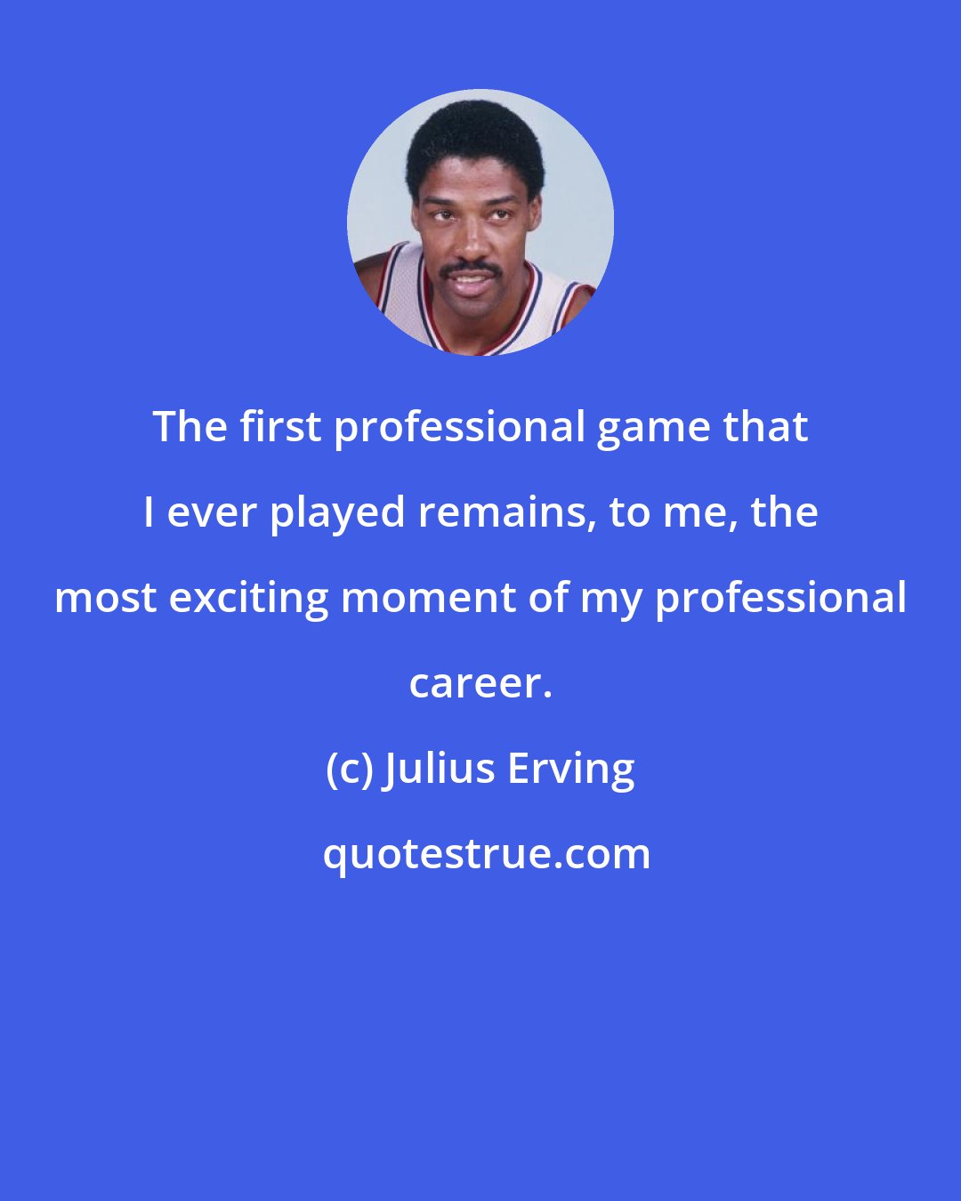 Julius Erving: The first professional game that I ever played remains, to me, the most exciting moment of my professional career.