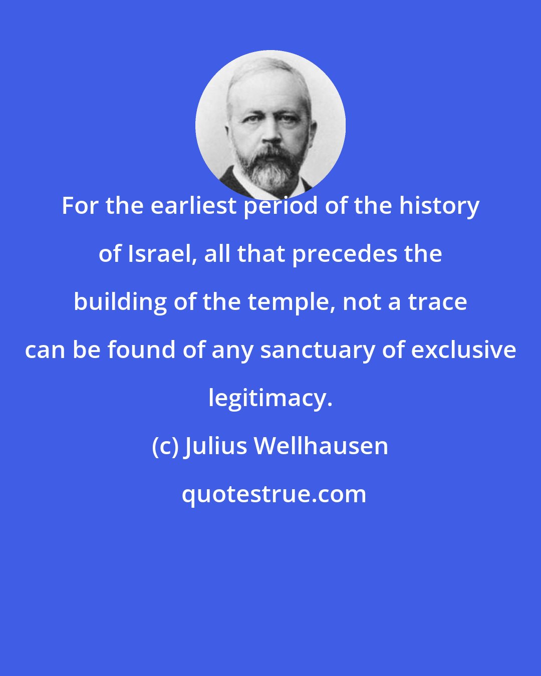 Julius Wellhausen: For the earliest period of the history of Israel, all that precedes the building of the temple, not a trace can be found of any sanctuary of exclusive legitimacy.