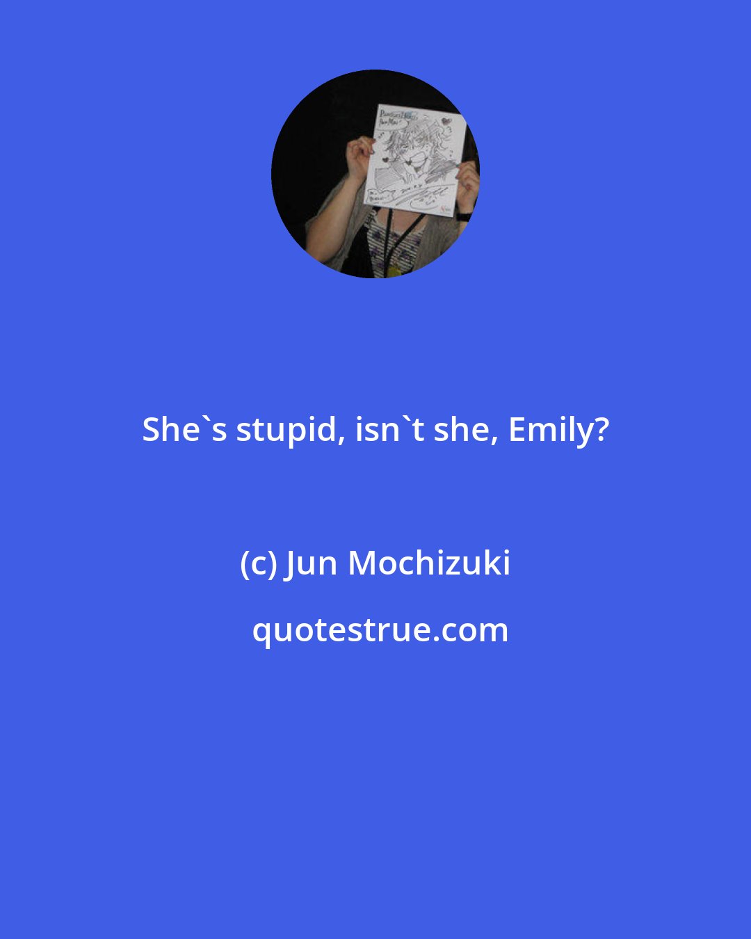 Jun Mochizuki: She's stupid, isn't she, Emily?