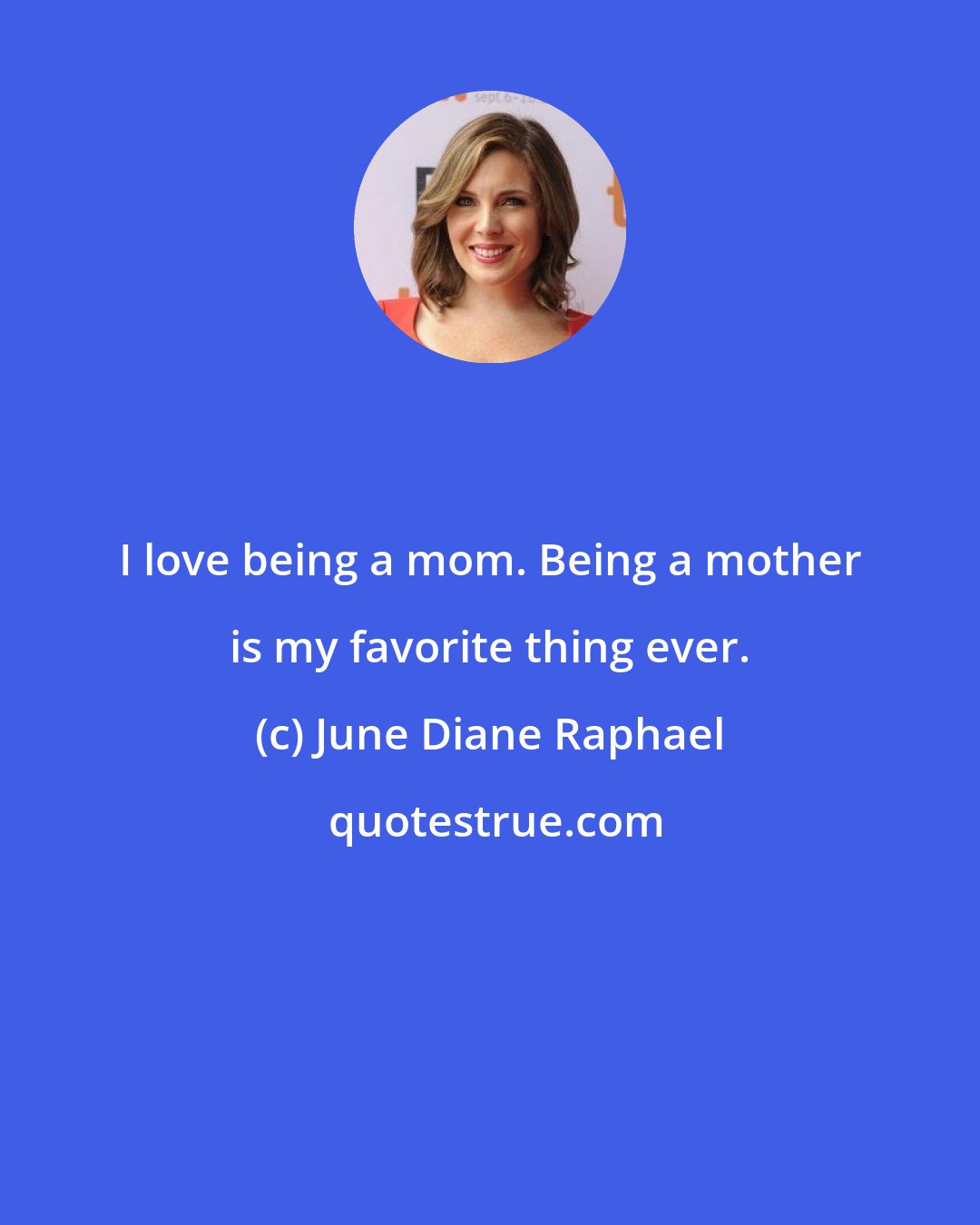 June Diane Raphael: I love being a mom. Being a mother is my favorite thing ever.
