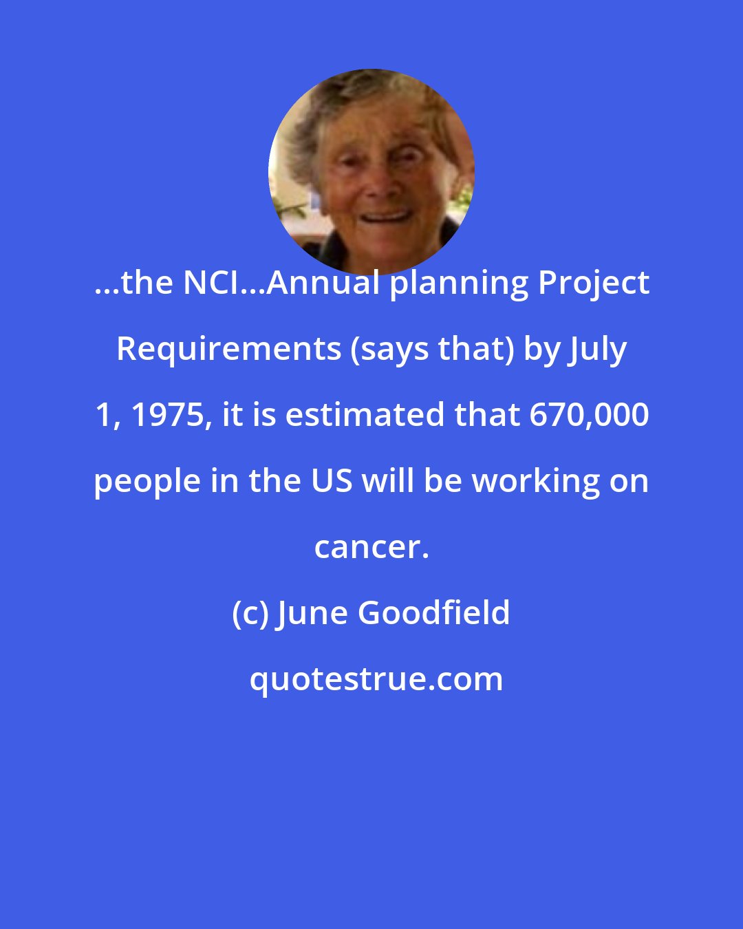 June Goodfield: ...the NCI...Annual planning Project Requirements (says that) by July 1, 1975, it is estimated that 670,000 people in the US will be working on cancer.