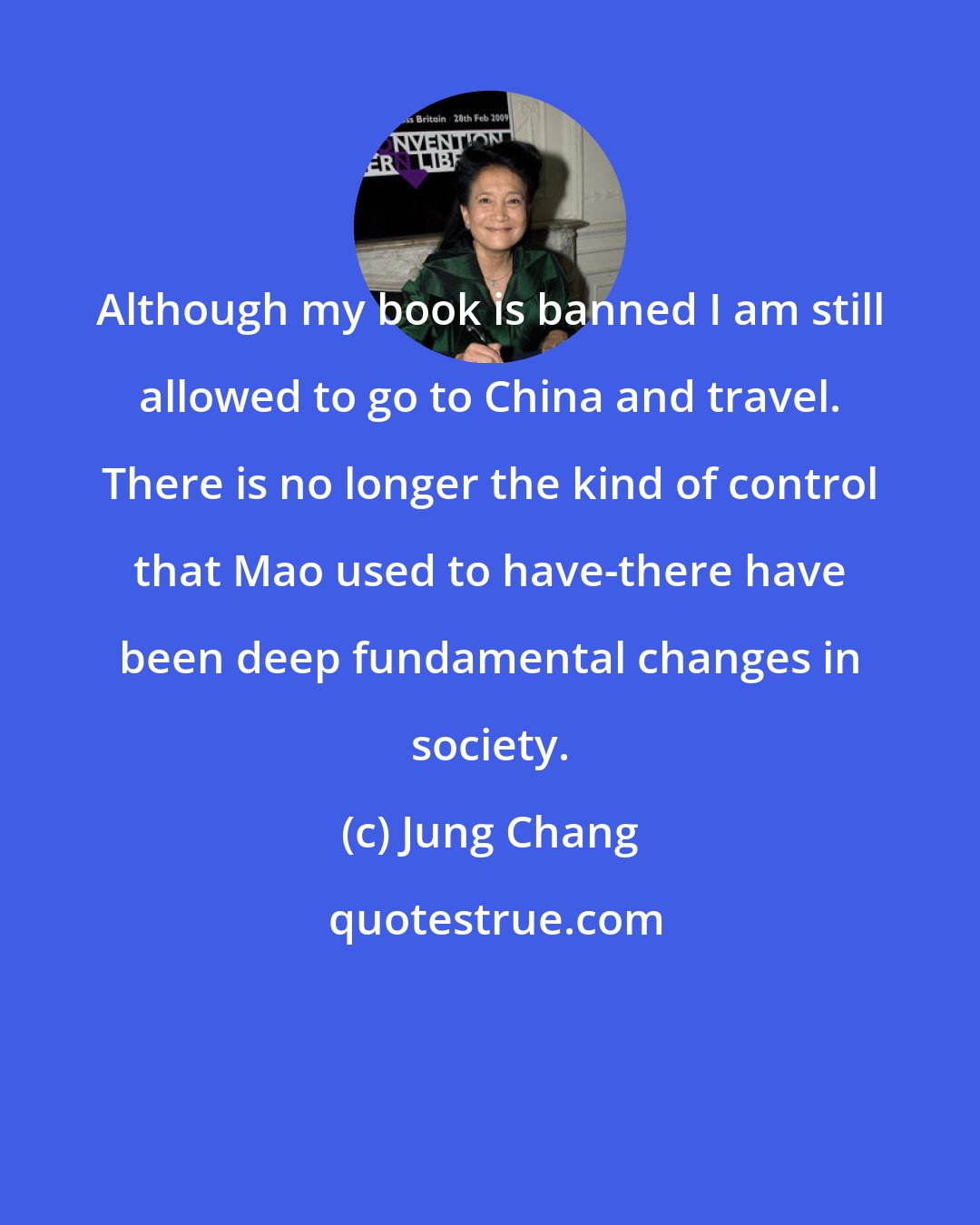 Jung Chang: Although my book is banned I am still allowed to go to China and travel. There is no longer the kind of control that Mao used to have-there have been deep fundamental changes in society.