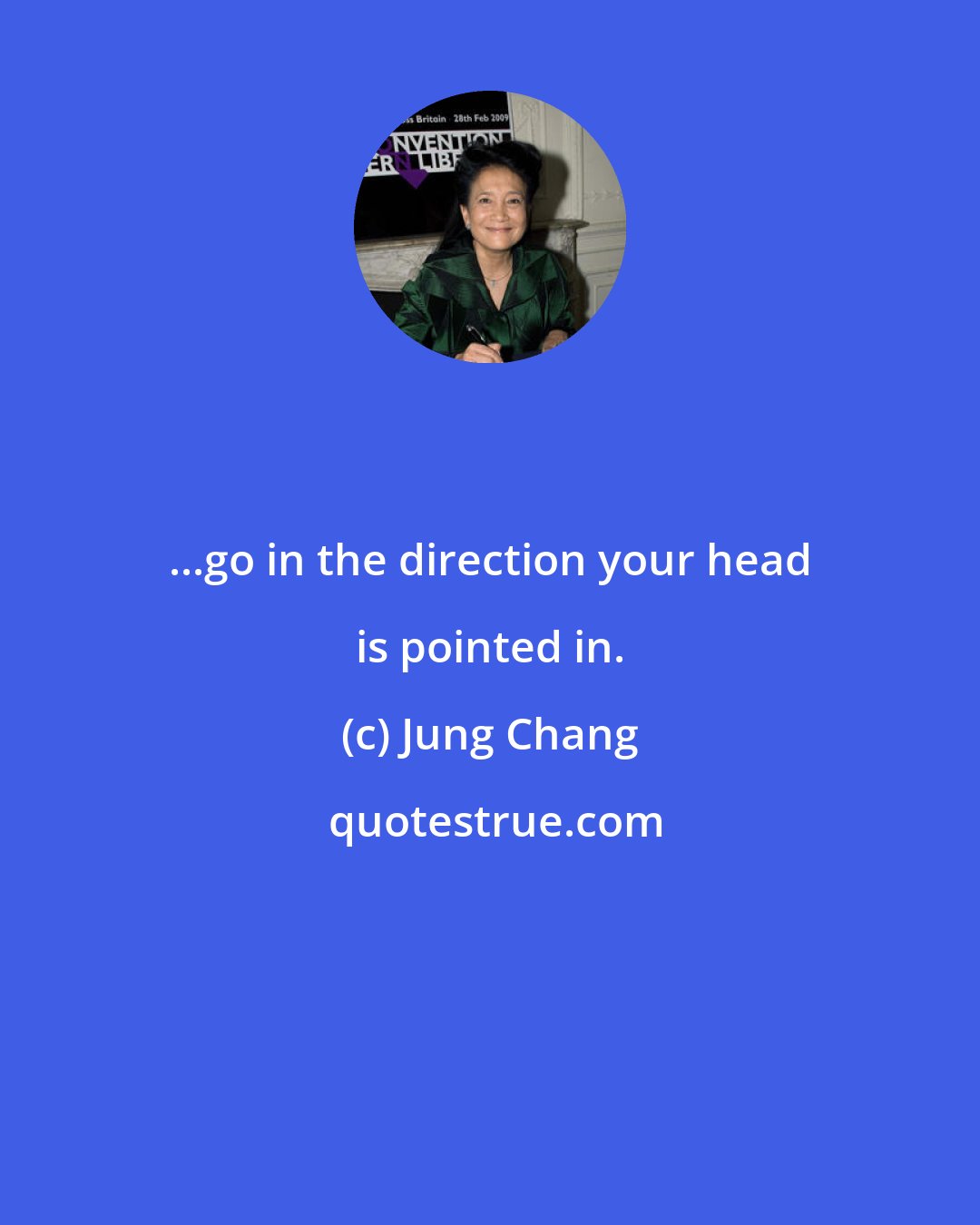 Jung Chang: ...go in the direction your head is pointed in.