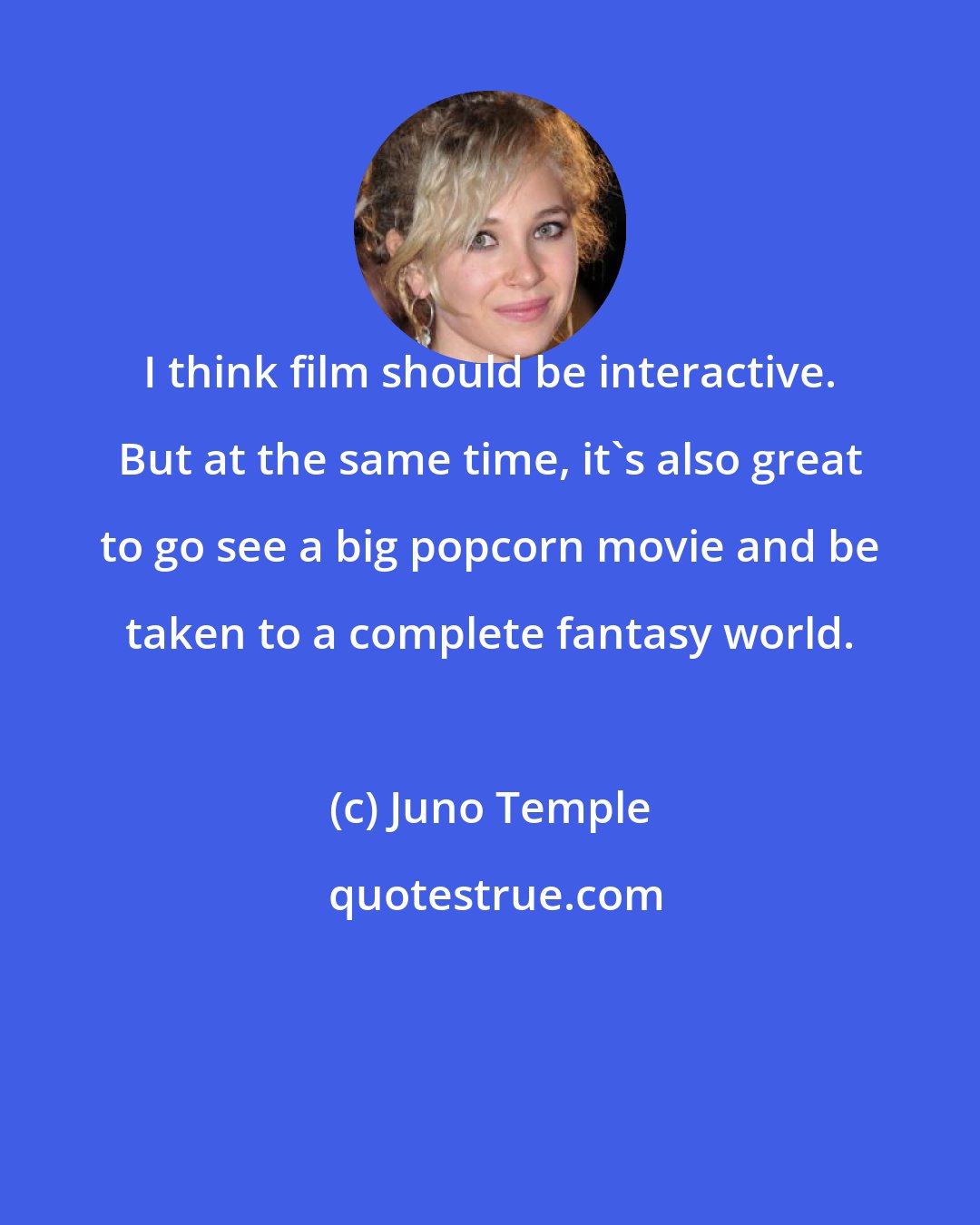 Juno Temple: I think film should be interactive. But at the same time, it's also great to go see a big popcorn movie and be taken to a complete fantasy world.