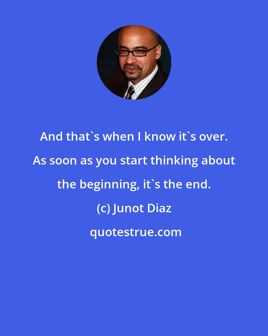 Junot Diaz: And that's when I know it's over. As soon as you start thinking about the beginning, it's the end.