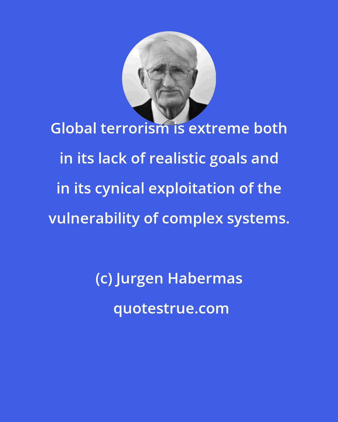 Jurgen Habermas: Global terrorism is extreme both in its lack of realistic goals and in its cynical exploitation of the vulnerability of complex systems.