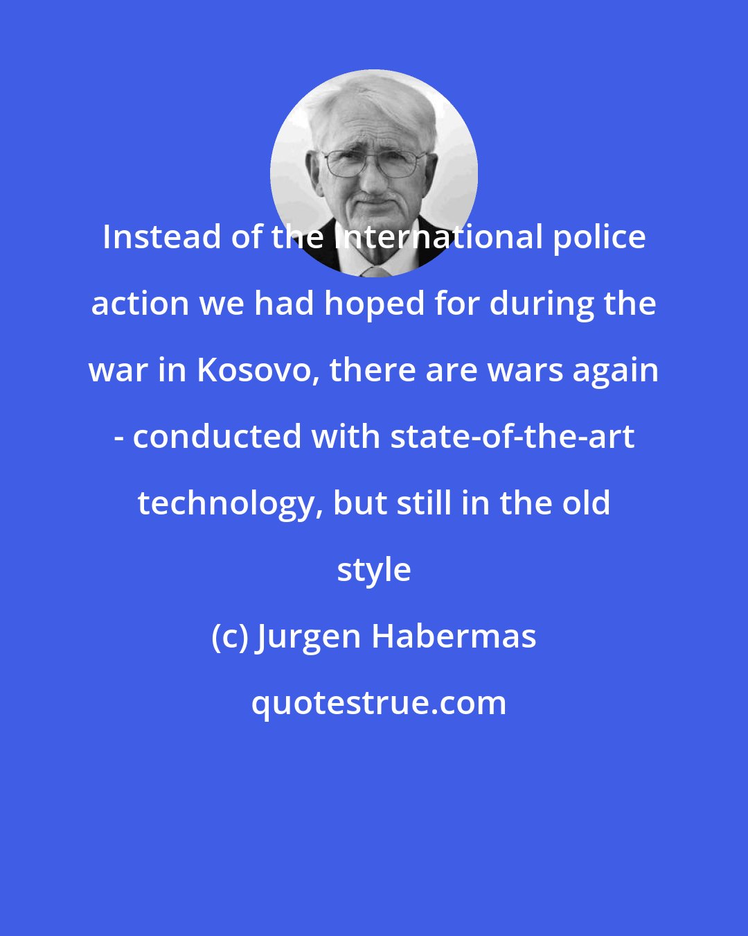 Jurgen Habermas: Instead of the international police action we had hoped for during the war in Kosovo, there are wars again - conducted with state-of-the-art technology, but still in the old style
