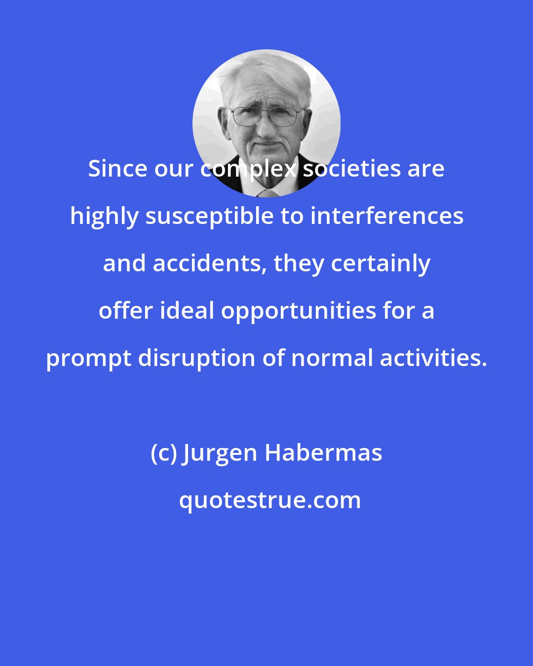 Jurgen Habermas: Since our complex societies are highly susceptible to interferences and accidents, they certainly offer ideal opportunities for a prompt disruption of normal activities.