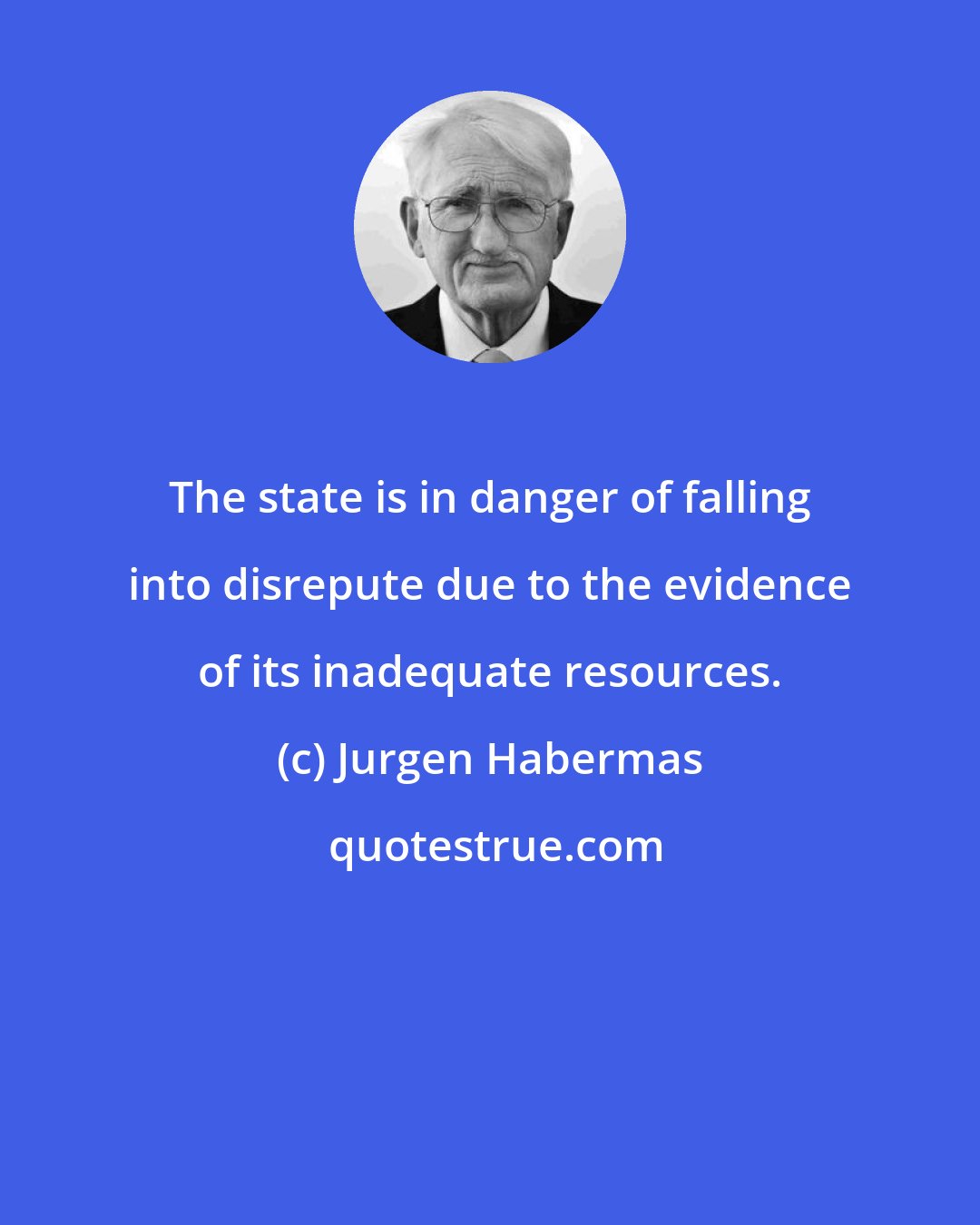 Jurgen Habermas: The state is in danger of falling into disrepute due to the evidence of its inadequate resources.