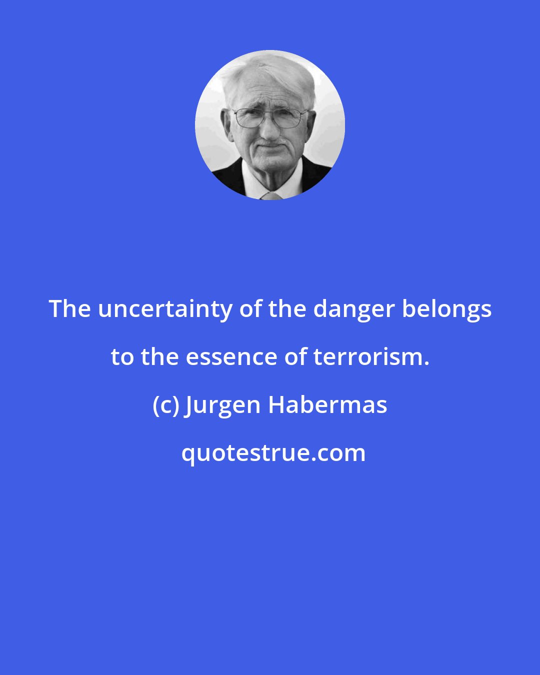 Jurgen Habermas: The uncertainty of the danger belongs to the essence of terrorism.