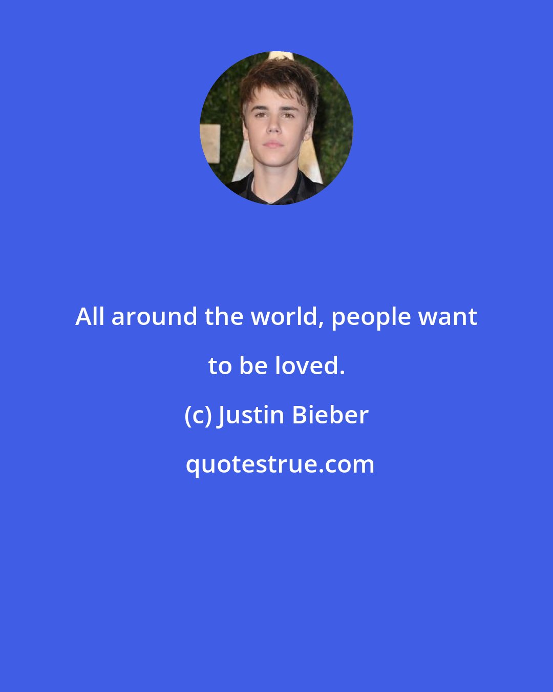 Justin Bieber: All around the world, people want to be loved.