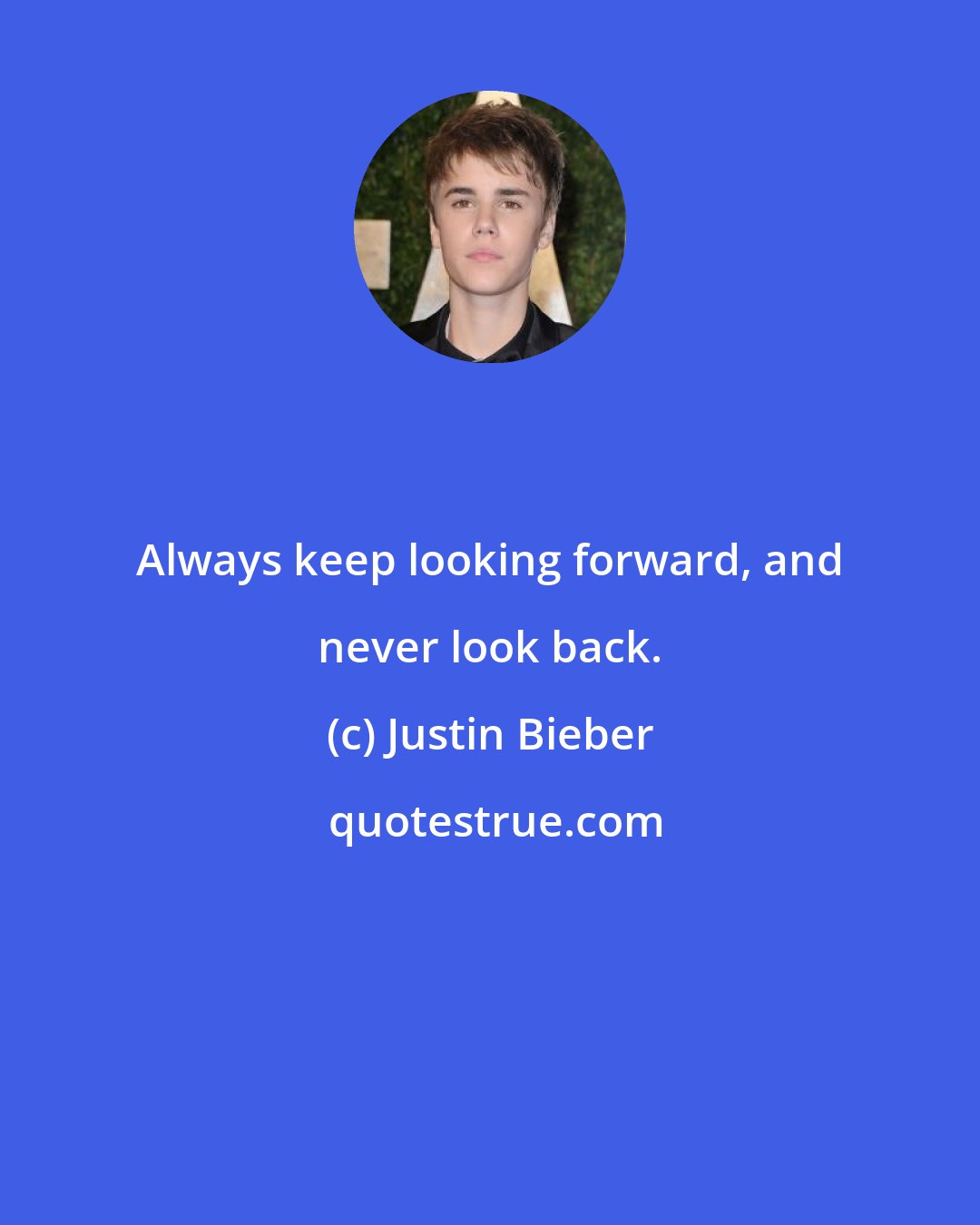 Justin Bieber: Always keep looking forward, and never look back.