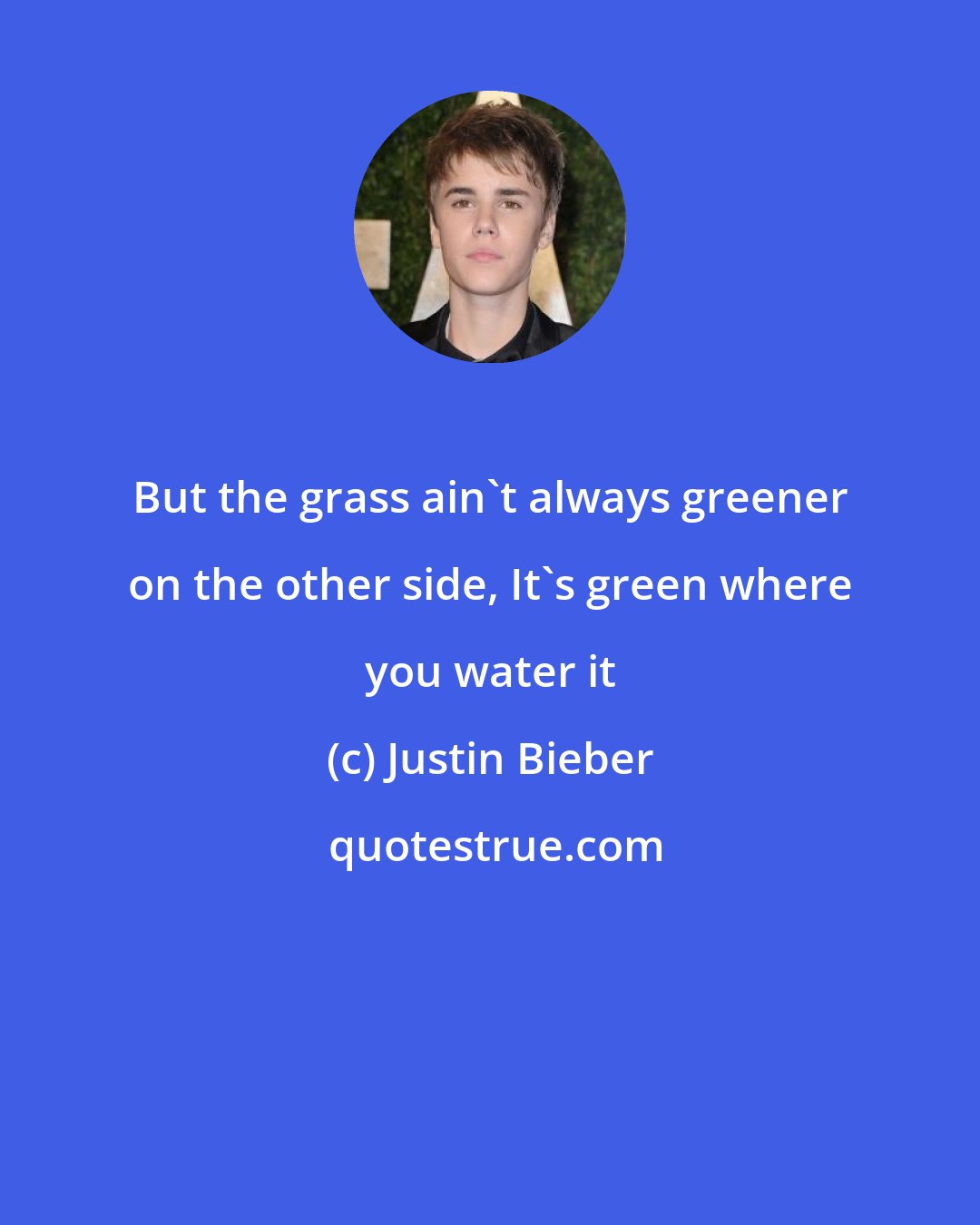 Justin Bieber: But the grass ain't always greener on the other side, It's green where you water it