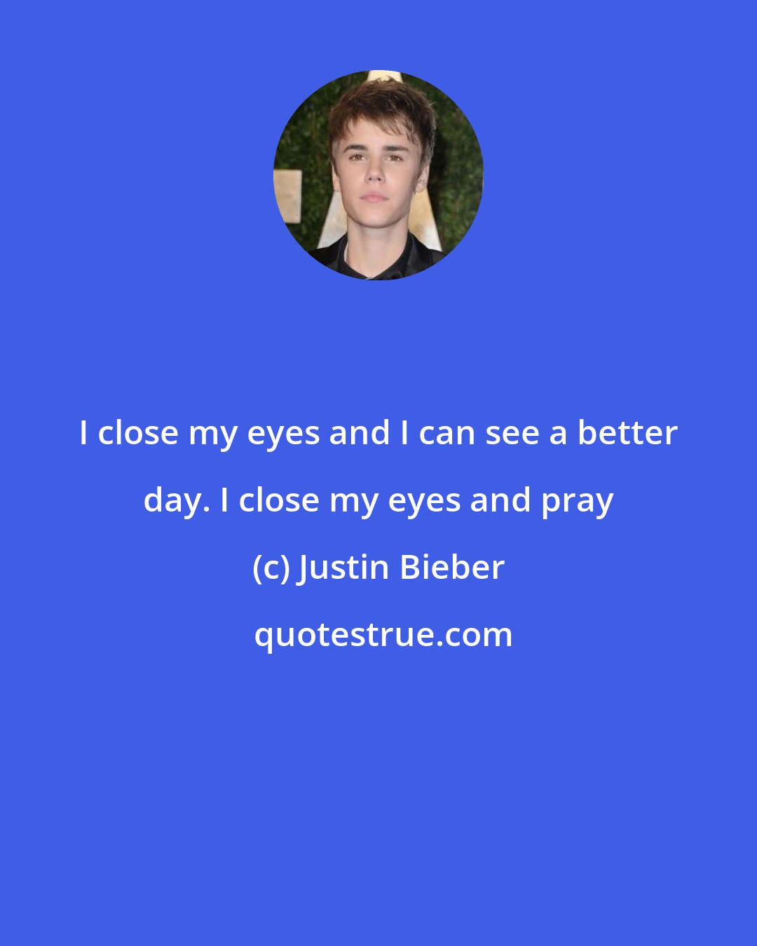 Justin Bieber: I close my eyes and I can see a better day. I close my eyes and pray