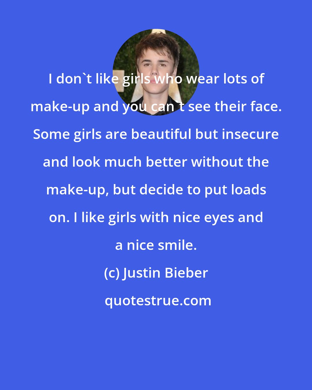 Justin Bieber: I don't like girls who wear lots of make-up and you can't see their face. Some girls are beautiful but insecure and look much better without the make-up, but decide to put loads on. I like girls with nice eyes and a nice smile.