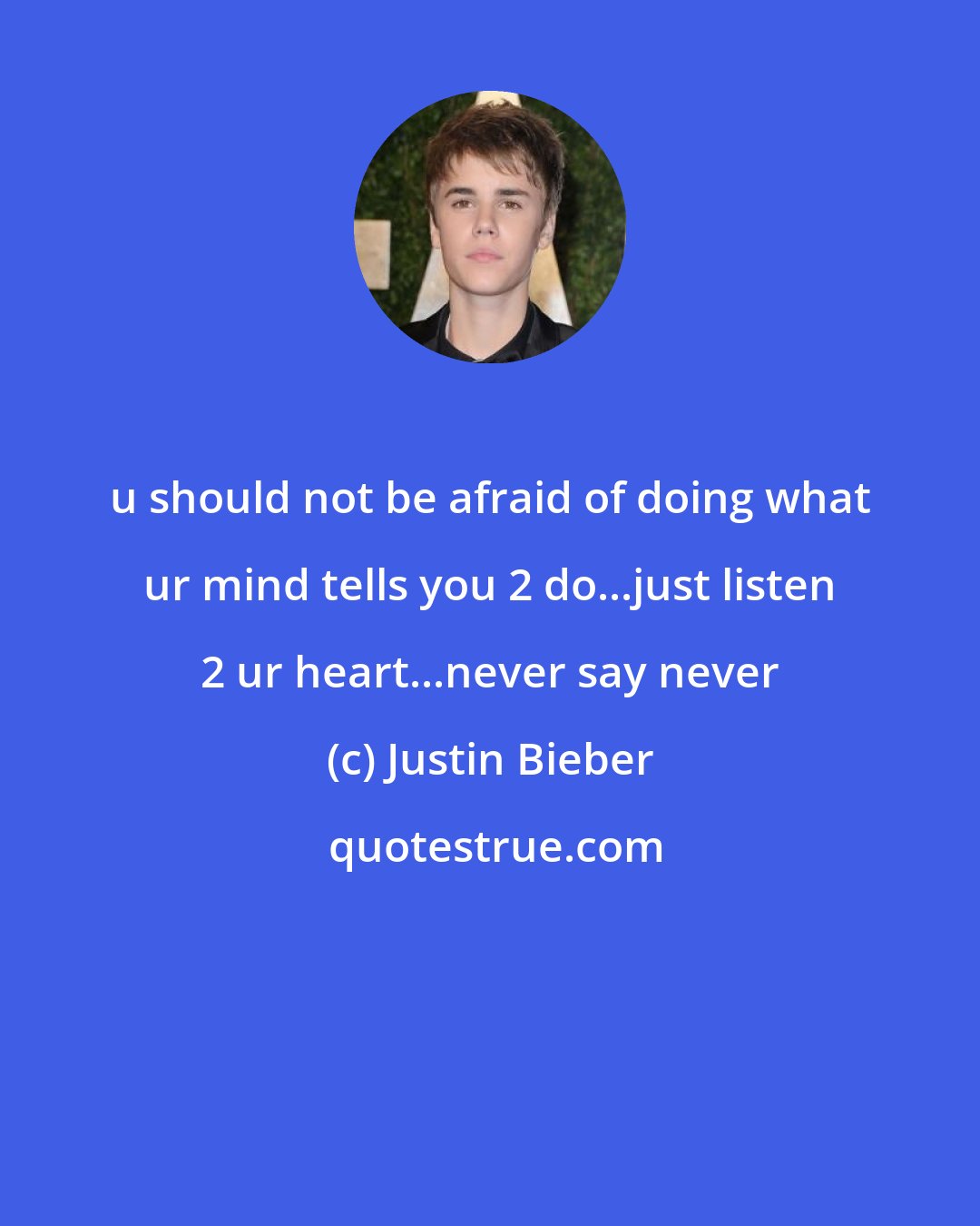 Justin Bieber: u should not be afraid of doing what ur mind tells you 2 do...just listen 2 ur heart...never say never